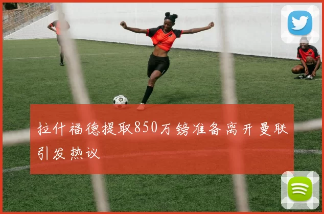 拉什福德提取850万镑准备离开曼联引发热议
