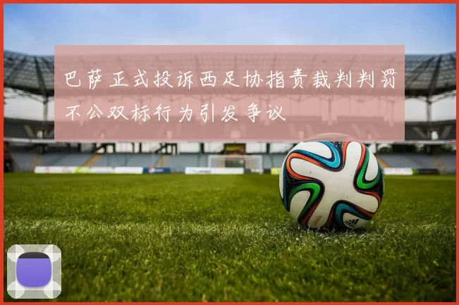 巴萨正式投诉西足协指责裁判判罚不公双标行为引发争议