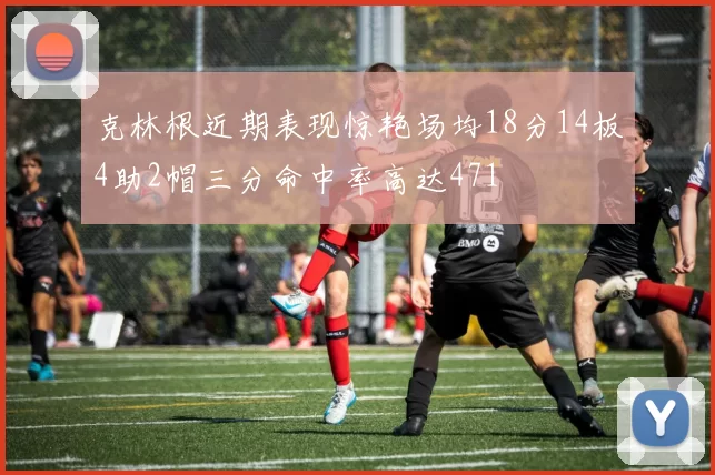 克林根近期表现惊艳场均18分14板4助2帽三分命中率高达471