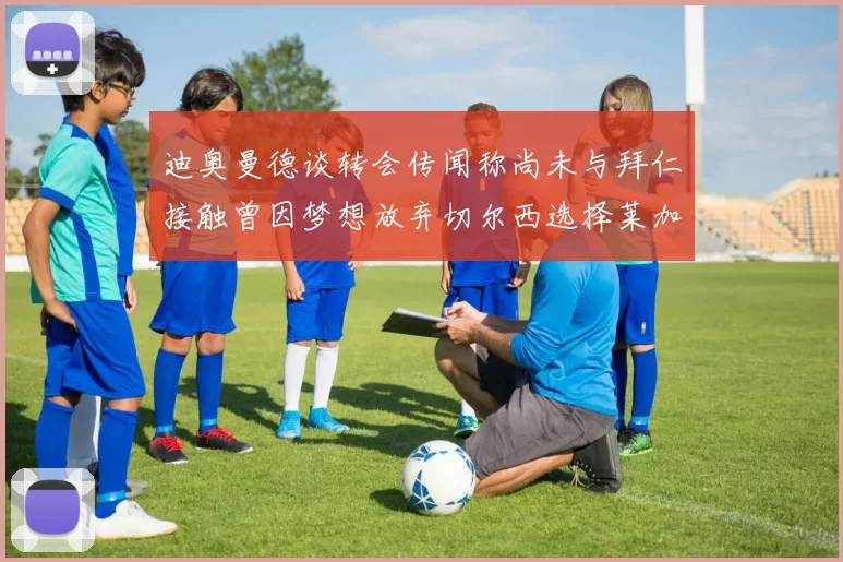 迪奥曼德谈转会传闻称尚未与拜仁接触曾因梦想放弃切尔西选择莱加内斯