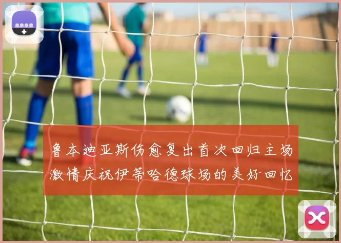 鲁本迪亚斯伤愈复出首次回归主场激情庆祝伊蒂哈德球场的美好回忆