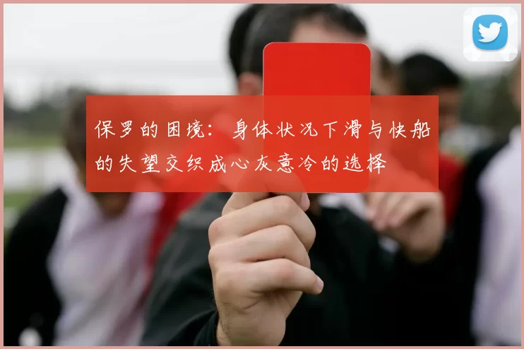 保罗的困境：身体状况下滑与快船的失望交织成心灰意冷的选择