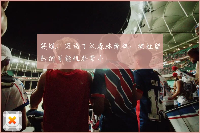 英媒：若诺丁汉森林降级，埃杜留队的可能性非常小