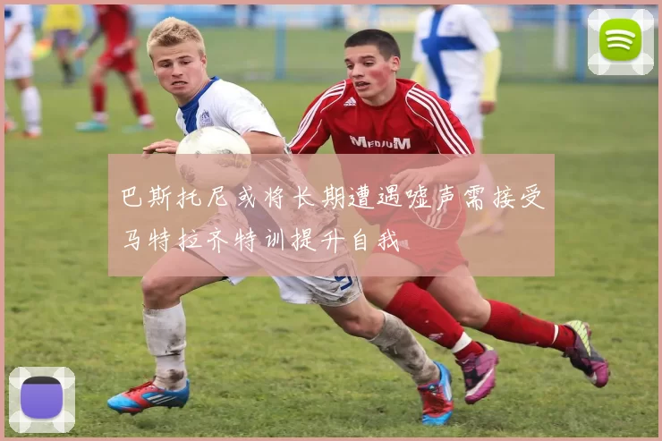 巴斯托尼或将长期遭遇嘘声需接受马特拉齐特训提升自我