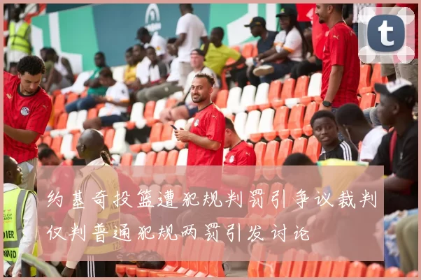 约基奇投篮遭犯规判罚引争议裁判仅判普通犯规两罚引发讨论