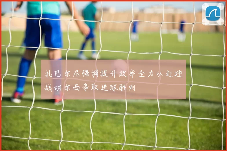 扎巴尔尼强调提升效率全力以赴迎战切尔西争取进球胜利