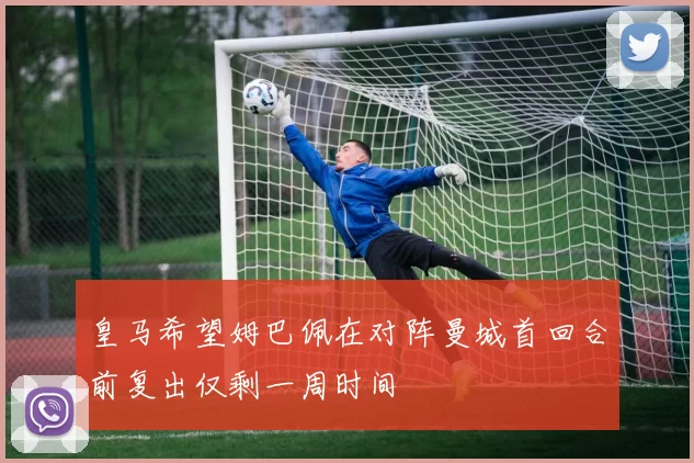 皇马希望姆巴佩在对阵曼城首回合前复出仅剩一周时间