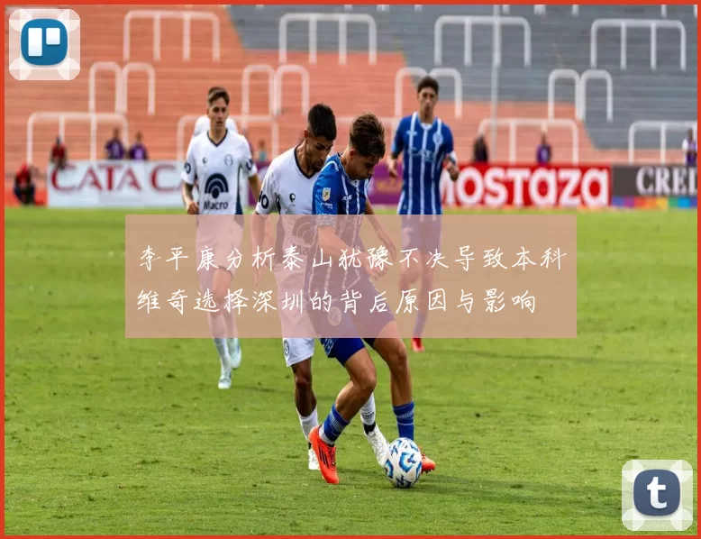 李平康分析泰山犹豫不决导致本科维奇选择深圳的背后原因与影响