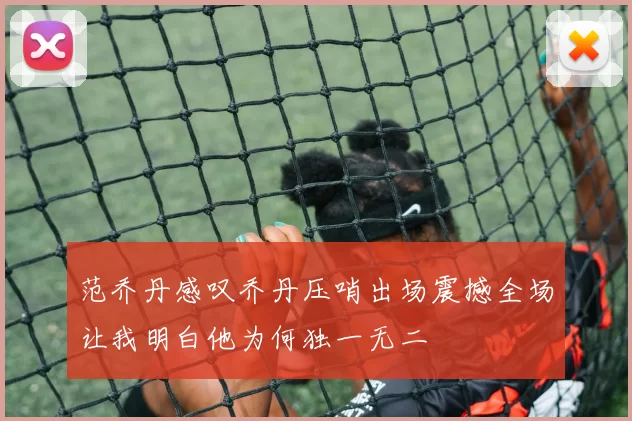范乔丹感叹乔丹压哨出场震撼全场让我明白他为何独一无二