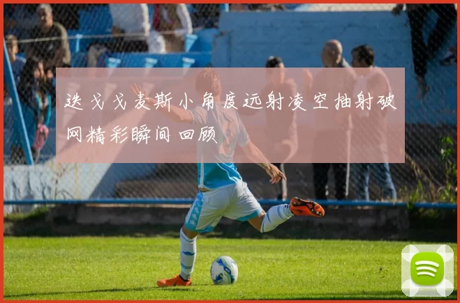 迭戈戈麦斯小角度远射凌空抽射破网精彩瞬间回顾