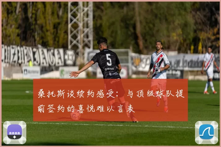桑托斯谈续约感受：与顶级球队提前签约的喜悦难以言表