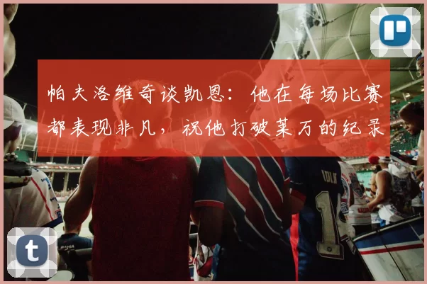 帕夫洛维奇谈凯恩：他在每场比赛都表现非凡，祝他打破莱万的纪录